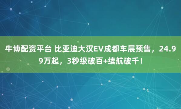牛博配资平台 比亚迪大汉EV成都车展预售，24.99万起，3秒级破百+续航破千！